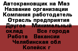 Автокрановщик на Маз › Название организации ­ Компания-работодатель › Отрасль предприятия ­ Другое › Минимальный оклад ­ 1 - Все города Работа » Вакансии   . Челябинская обл.,Копейск г.